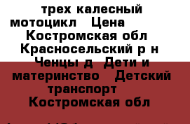 трех калесный мотоцикл › Цена ­ 5 000 - Костромская обл., Красносельский р-н, Ченцы д. Дети и материнство » Детский транспорт   . Костромская обл.